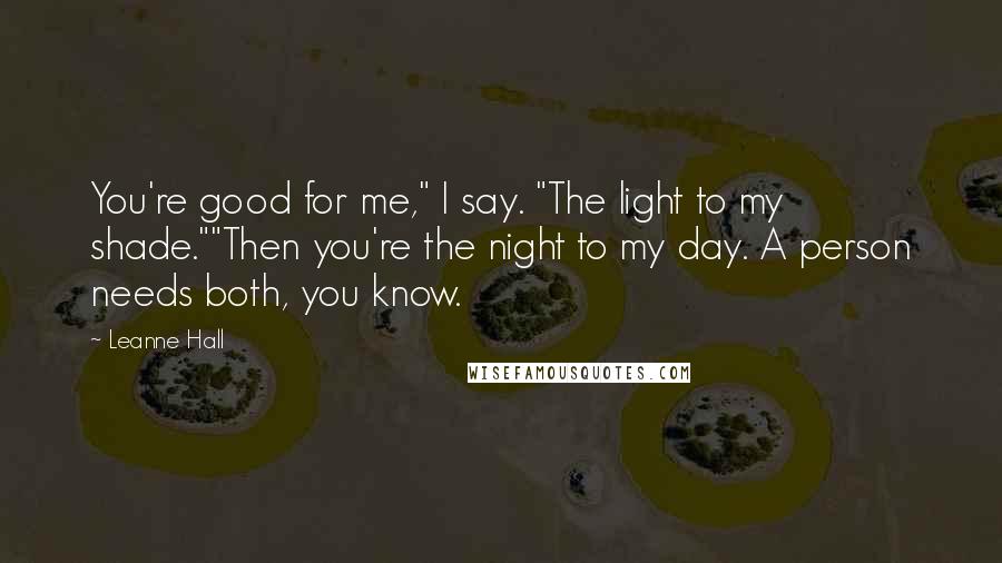 Leanne Hall Quotes: You're good for me," I say. "The light to my shade.""Then you're the night to my day. A person needs both, you know.