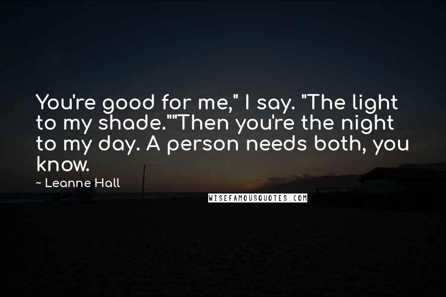 Leanne Hall Quotes: You're good for me," I say. "The light to my shade.""Then you're the night to my day. A person needs both, you know.