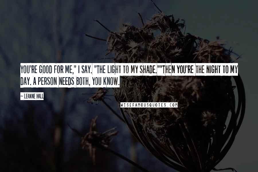 Leanne Hall Quotes: You're good for me," I say. "The light to my shade.""Then you're the night to my day. A person needs both, you know.