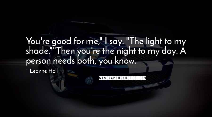 Leanne Hall Quotes: You're good for me," I say. "The light to my shade.""Then you're the night to my day. A person needs both, you know.