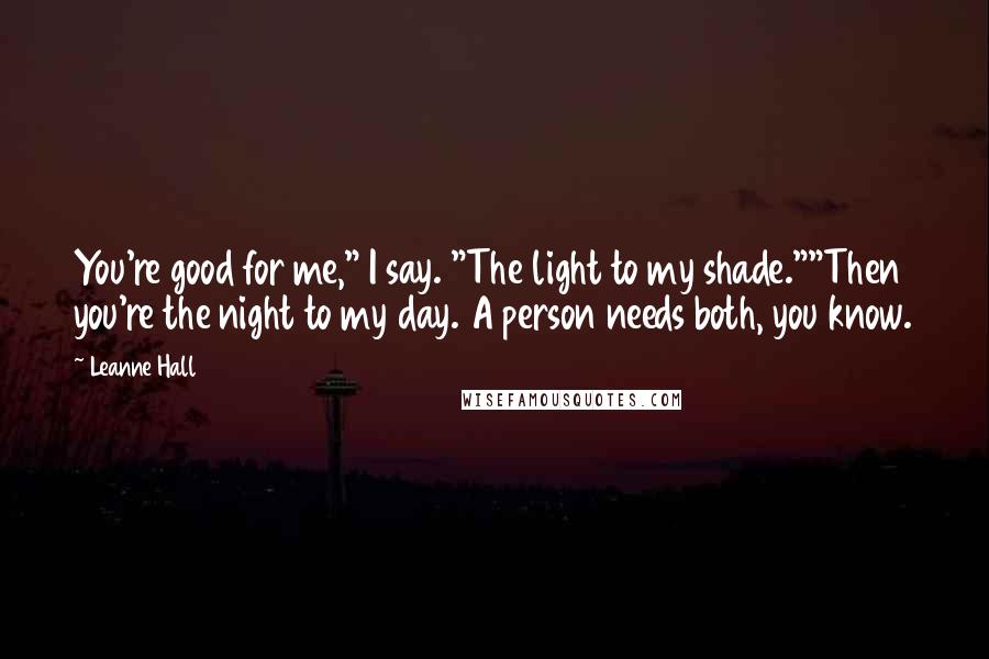 Leanne Hall Quotes: You're good for me," I say. "The light to my shade.""Then you're the night to my day. A person needs both, you know.