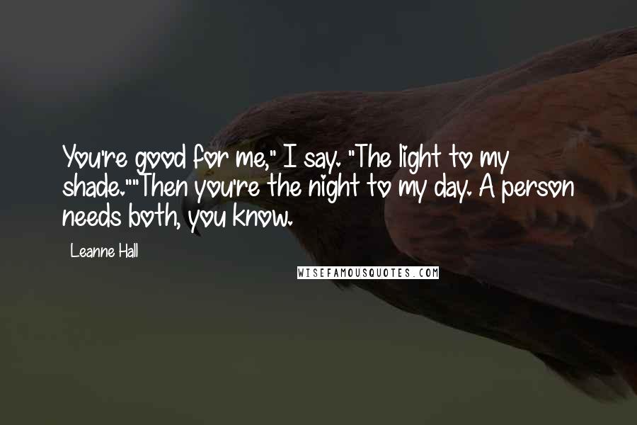 Leanne Hall Quotes: You're good for me," I say. "The light to my shade.""Then you're the night to my day. A person needs both, you know.