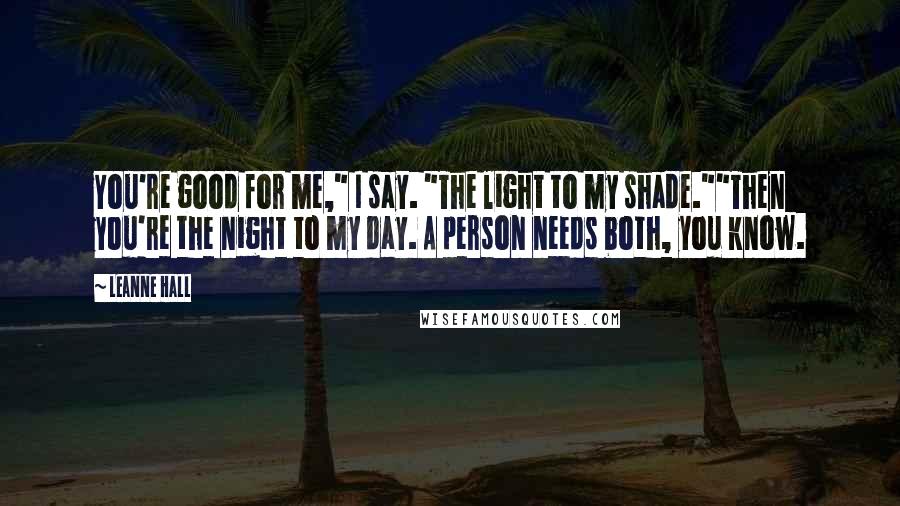 Leanne Hall Quotes: You're good for me," I say. "The light to my shade.""Then you're the night to my day. A person needs both, you know.