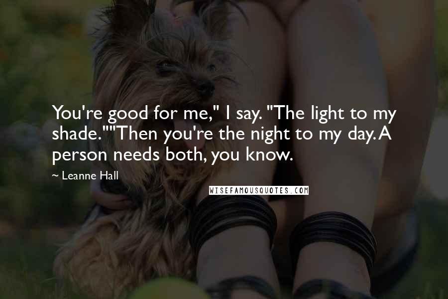 Leanne Hall Quotes: You're good for me," I say. "The light to my shade.""Then you're the night to my day. A person needs both, you know.