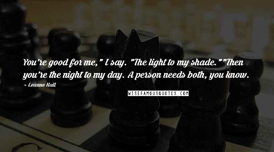 Leanne Hall Quotes: You're good for me," I say. "The light to my shade.""Then you're the night to my day. A person needs both, you know.