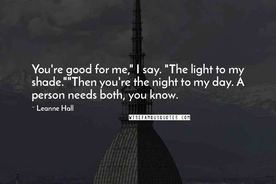 Leanne Hall Quotes: You're good for me," I say. "The light to my shade.""Then you're the night to my day. A person needs both, you know.