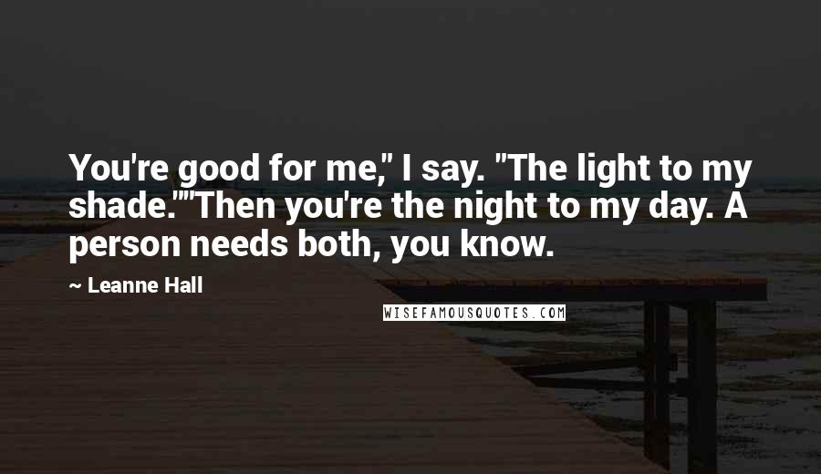 Leanne Hall Quotes: You're good for me," I say. "The light to my shade.""Then you're the night to my day. A person needs both, you know.