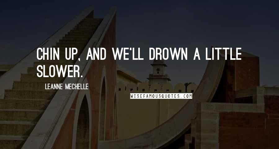 LeAnne Mechelle Quotes: Chin up, and we'll drown a little slower.