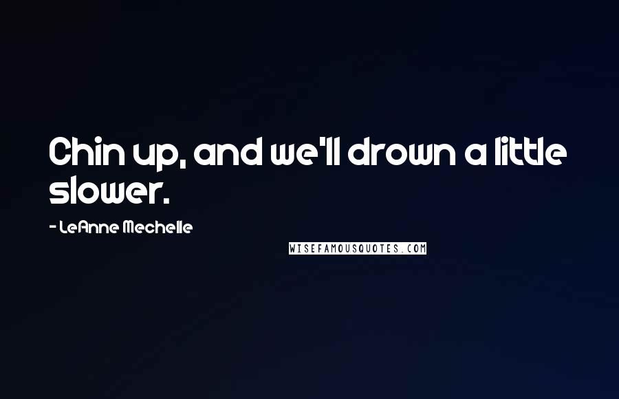 LeAnne Mechelle Quotes: Chin up, and we'll drown a little slower.