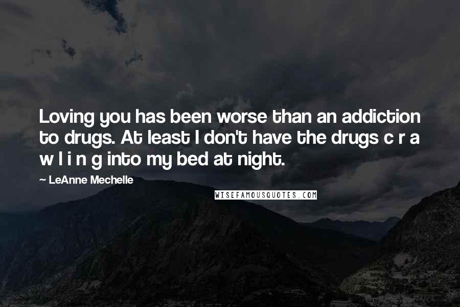 LeAnne Mechelle Quotes: Loving you has been worse than an addiction to drugs. At least I don't have the drugs c r a w l i n g into my bed at night.