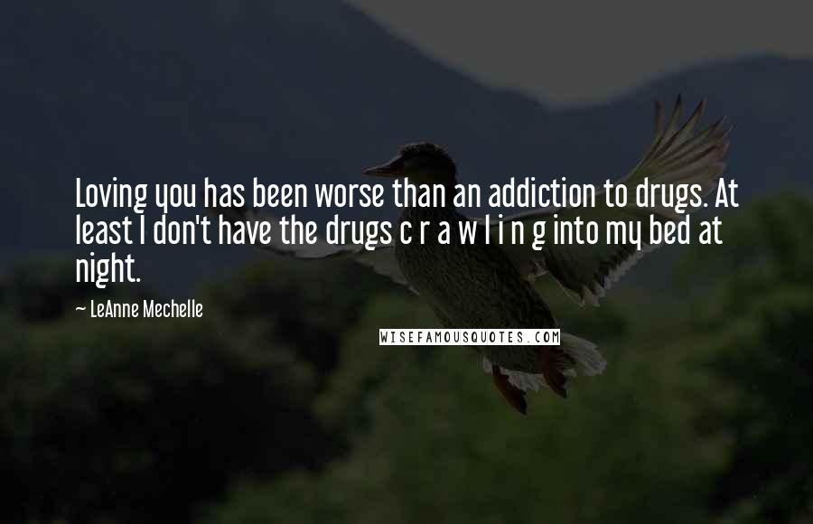 LeAnne Mechelle Quotes: Loving you has been worse than an addiction to drugs. At least I don't have the drugs c r a w l i n g into my bed at night.