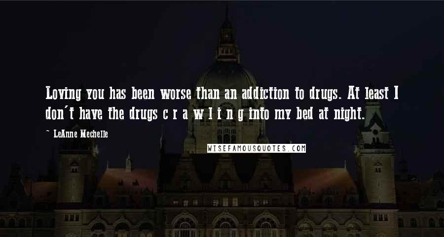 LeAnne Mechelle Quotes: Loving you has been worse than an addiction to drugs. At least I don't have the drugs c r a w l i n g into my bed at night.