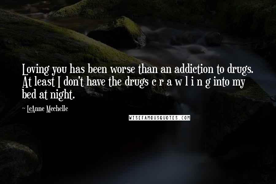 LeAnne Mechelle Quotes: Loving you has been worse than an addiction to drugs. At least I don't have the drugs c r a w l i n g into my bed at night.