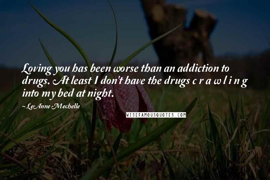 LeAnne Mechelle Quotes: Loving you has been worse than an addiction to drugs. At least I don't have the drugs c r a w l i n g into my bed at night.