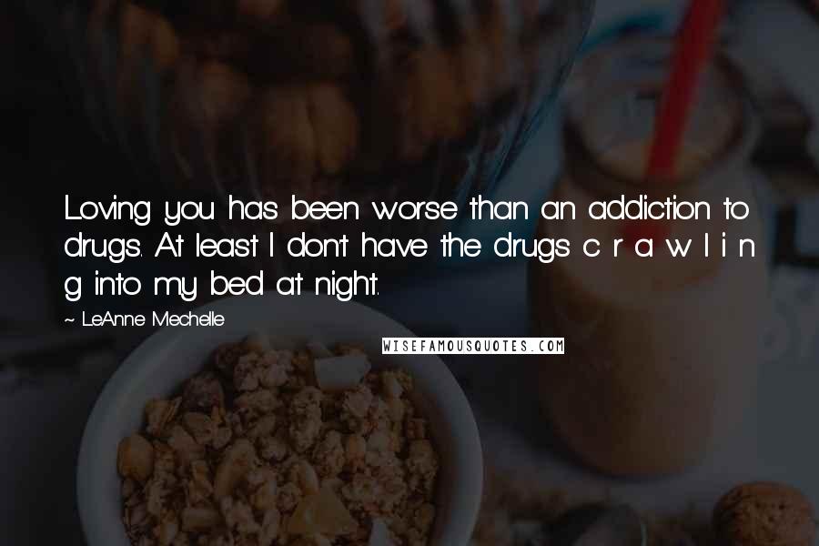 LeAnne Mechelle Quotes: Loving you has been worse than an addiction to drugs. At least I don't have the drugs c r a w l i n g into my bed at night.