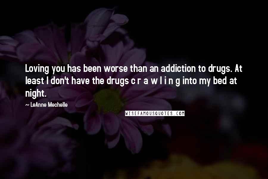 LeAnne Mechelle Quotes: Loving you has been worse than an addiction to drugs. At least I don't have the drugs c r a w l i n g into my bed at night.