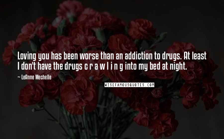 LeAnne Mechelle Quotes: Loving you has been worse than an addiction to drugs. At least I don't have the drugs c r a w l i n g into my bed at night.