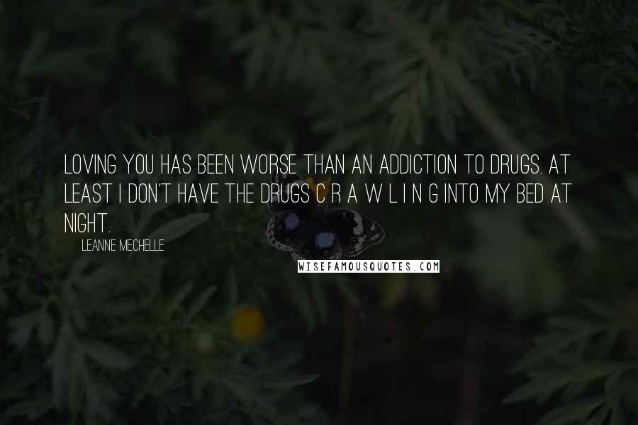 LeAnne Mechelle Quotes: Loving you has been worse than an addiction to drugs. At least I don't have the drugs c r a w l i n g into my bed at night.