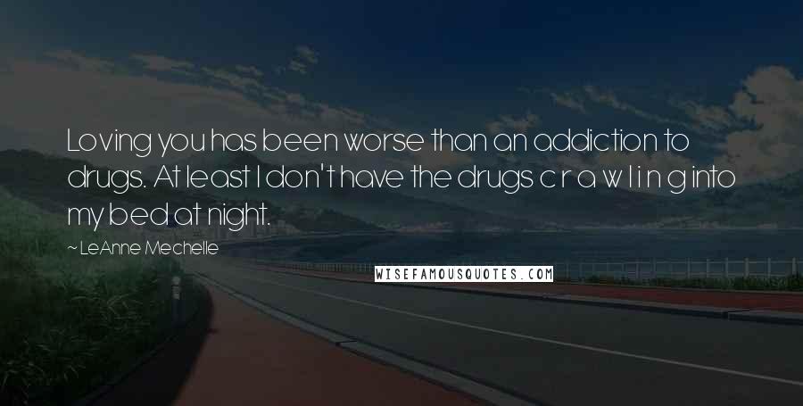 LeAnne Mechelle Quotes: Loving you has been worse than an addiction to drugs. At least I don't have the drugs c r a w l i n g into my bed at night.
