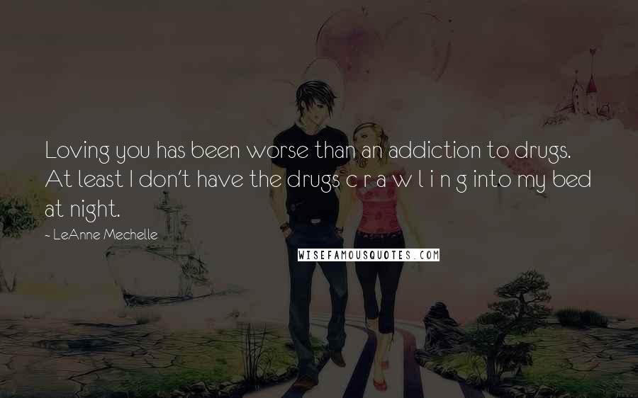 LeAnne Mechelle Quotes: Loving you has been worse than an addiction to drugs. At least I don't have the drugs c r a w l i n g into my bed at night.