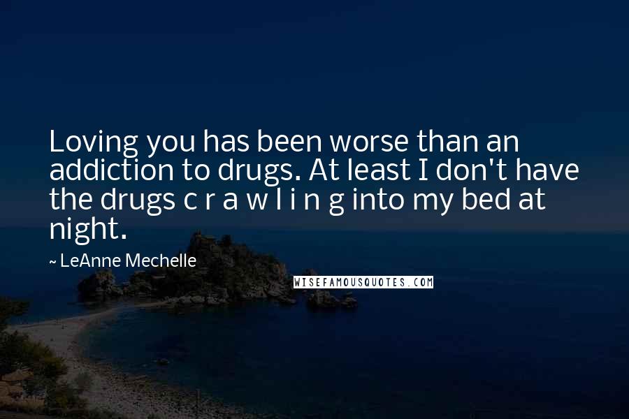 LeAnne Mechelle Quotes: Loving you has been worse than an addiction to drugs. At least I don't have the drugs c r a w l i n g into my bed at night.