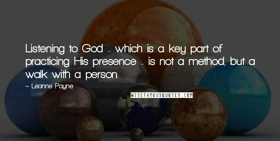 Leanne Payne Quotes: Listening to God - which is a key part of practicing His presence - is not a method, but a walk with a person.