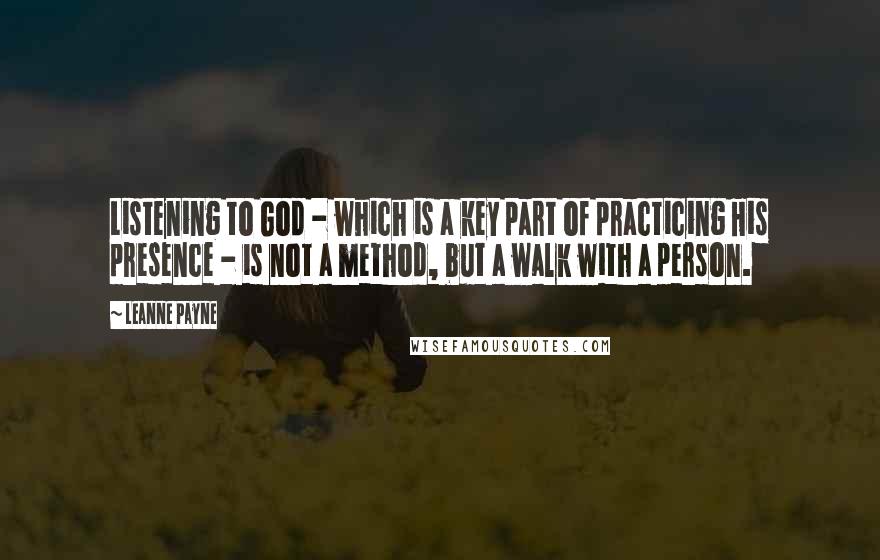 Leanne Payne Quotes: Listening to God - which is a key part of practicing His presence - is not a method, but a walk with a person.