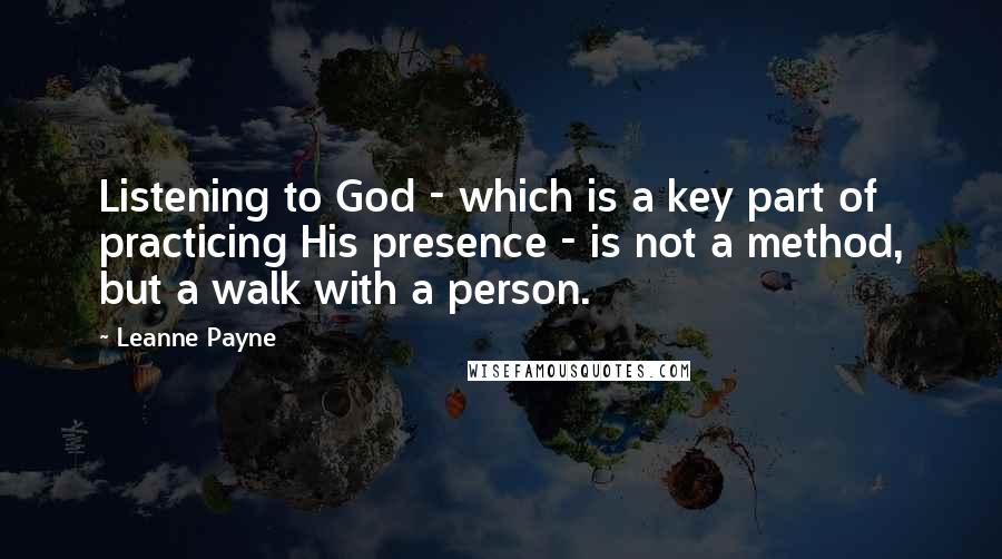 Leanne Payne Quotes: Listening to God - which is a key part of practicing His presence - is not a method, but a walk with a person.