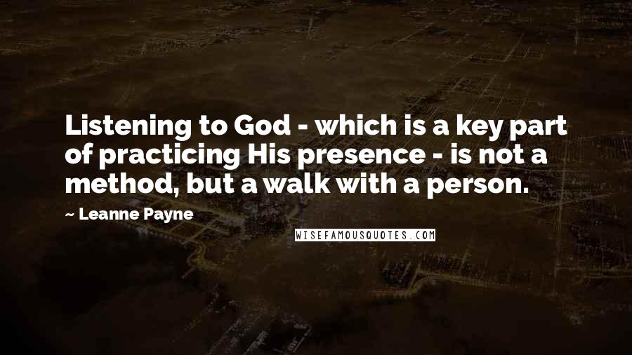 Leanne Payne Quotes: Listening to God - which is a key part of practicing His presence - is not a method, but a walk with a person.