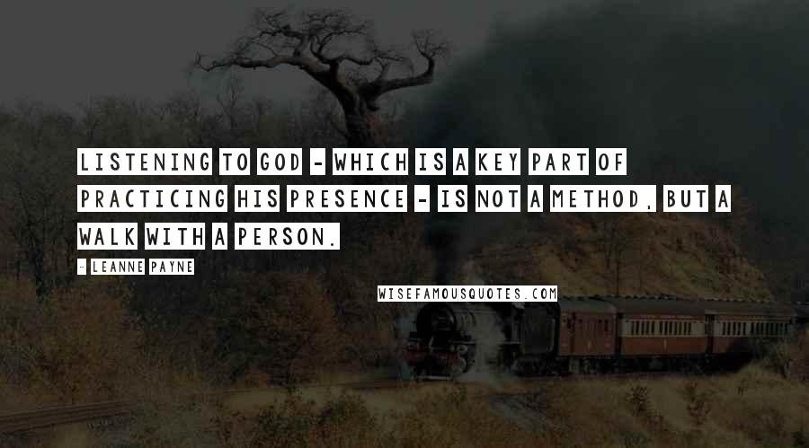 Leanne Payne Quotes: Listening to God - which is a key part of practicing His presence - is not a method, but a walk with a person.