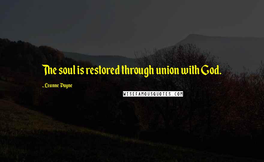 Leanne Payne Quotes: The soul is restored through union with God.