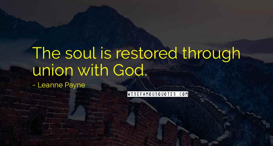 Leanne Payne Quotes: The soul is restored through union with God.