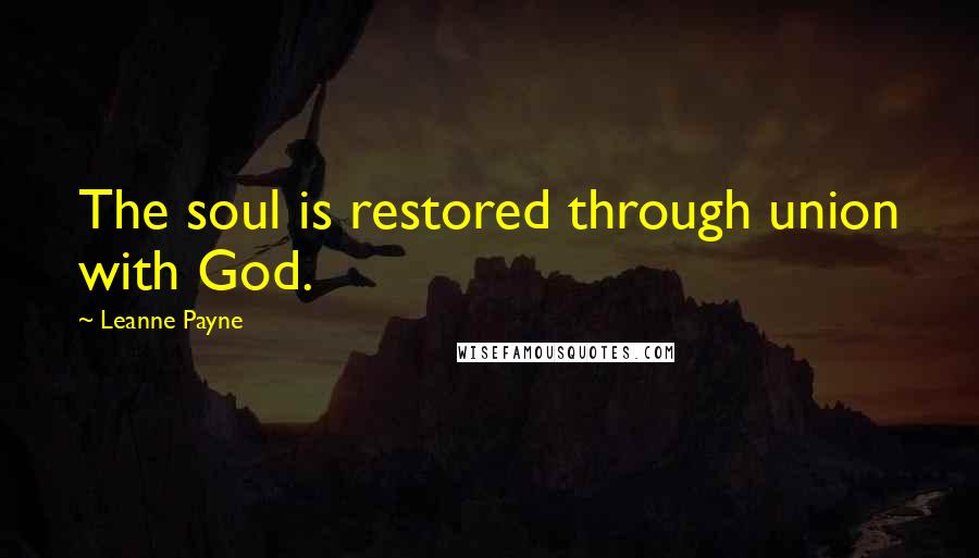 Leanne Payne Quotes: The soul is restored through union with God.