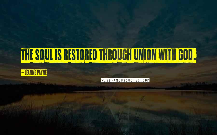 Leanne Payne Quotes: The soul is restored through union with God.