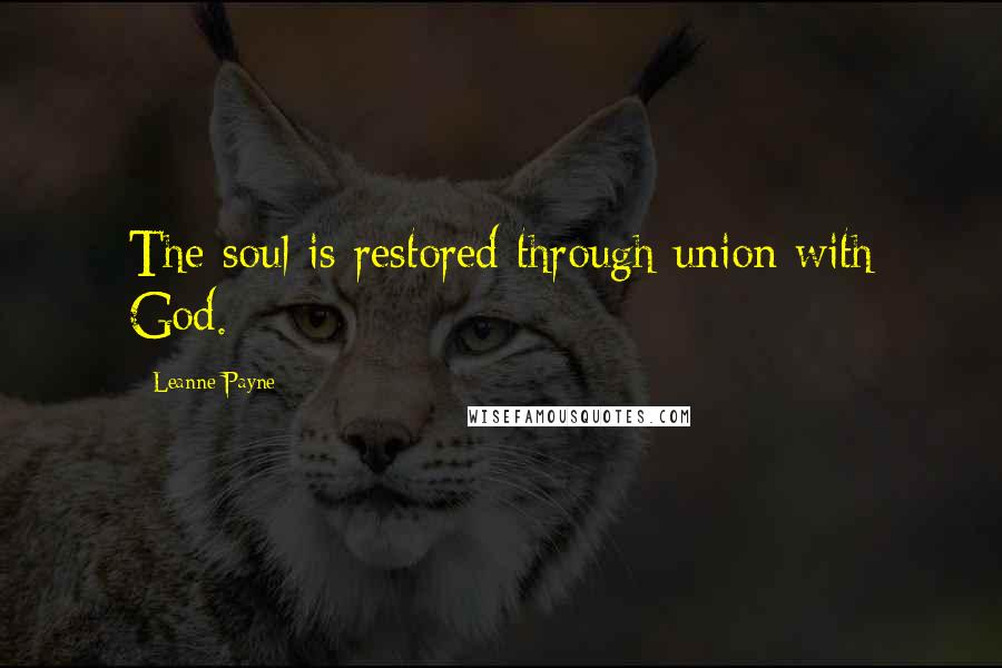 Leanne Payne Quotes: The soul is restored through union with God.