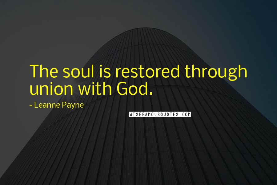 Leanne Payne Quotes: The soul is restored through union with God.