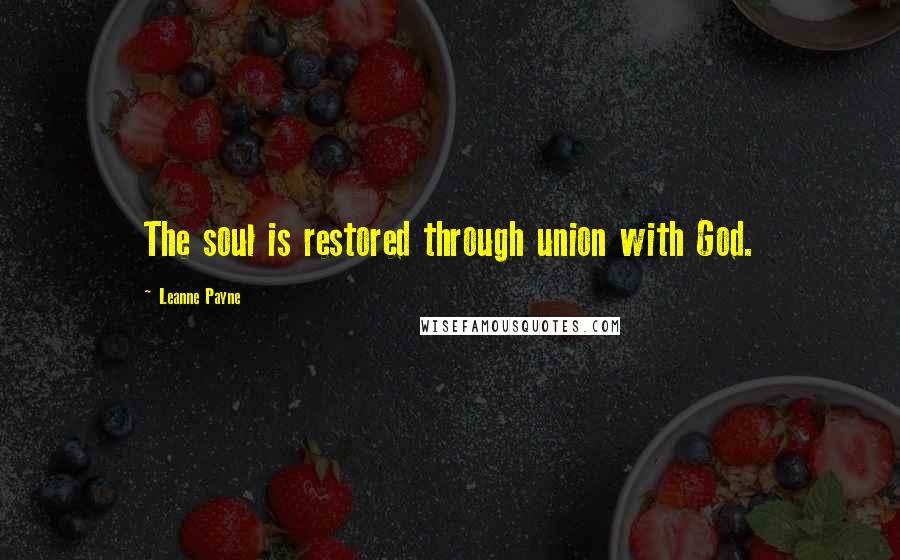 Leanne Payne Quotes: The soul is restored through union with God.