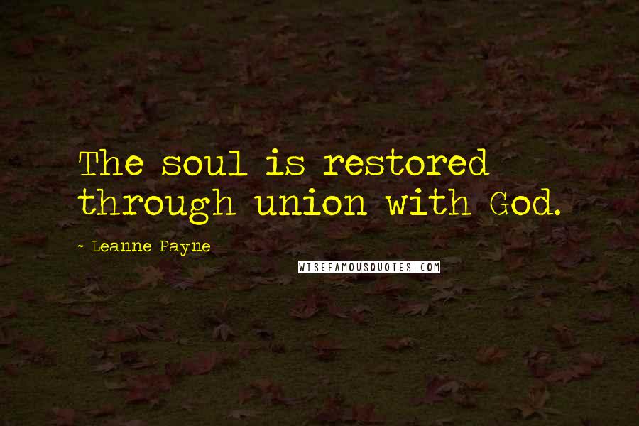 Leanne Payne Quotes: The soul is restored through union with God.