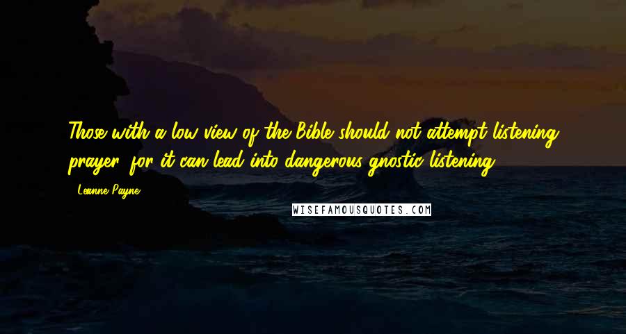 Leanne Payne Quotes: Those with a low view of the Bible should not attempt listening prayer, for it can lead into dangerous gnostic listening.