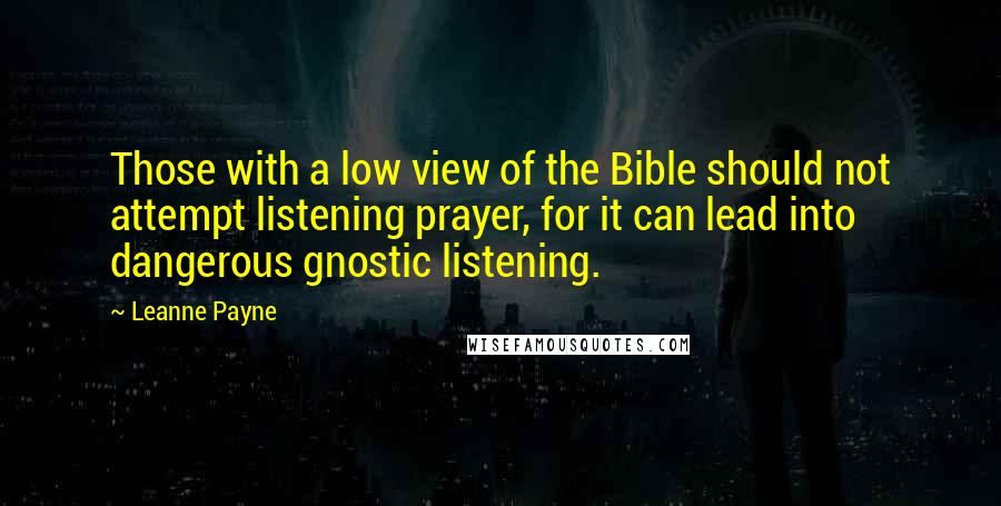 Leanne Payne Quotes: Those with a low view of the Bible should not attempt listening prayer, for it can lead into dangerous gnostic listening.