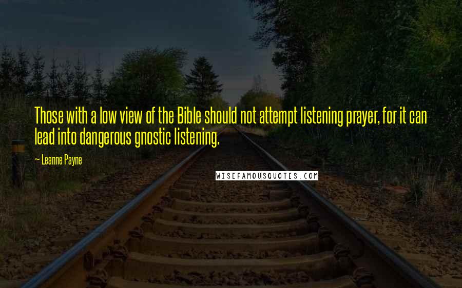 Leanne Payne Quotes: Those with a low view of the Bible should not attempt listening prayer, for it can lead into dangerous gnostic listening.