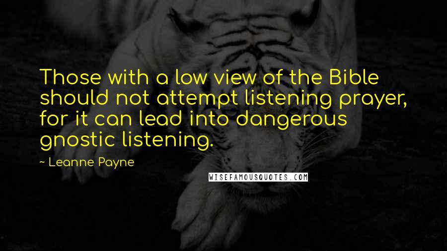 Leanne Payne Quotes: Those with a low view of the Bible should not attempt listening prayer, for it can lead into dangerous gnostic listening.
