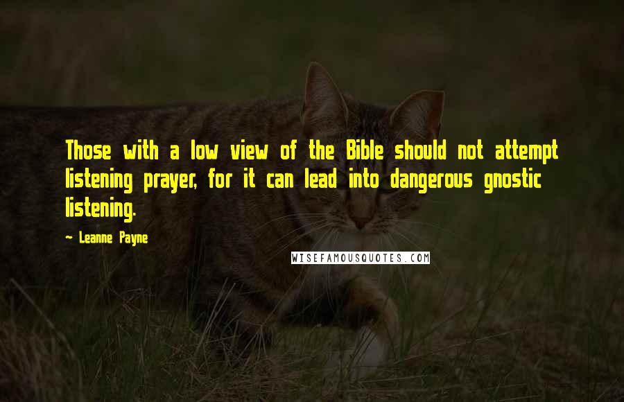 Leanne Payne Quotes: Those with a low view of the Bible should not attempt listening prayer, for it can lead into dangerous gnostic listening.