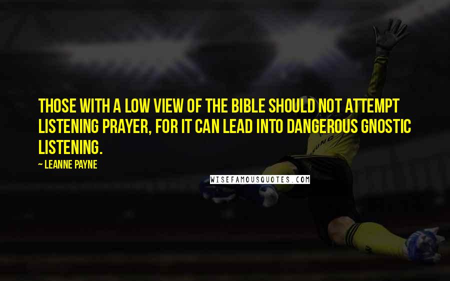 Leanne Payne Quotes: Those with a low view of the Bible should not attempt listening prayer, for it can lead into dangerous gnostic listening.