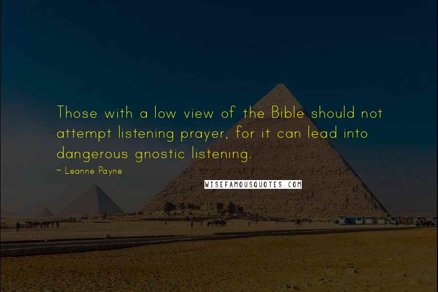 Leanne Payne Quotes: Those with a low view of the Bible should not attempt listening prayer, for it can lead into dangerous gnostic listening.