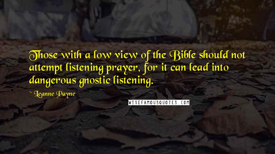 Leanne Payne Quotes: Those with a low view of the Bible should not attempt listening prayer, for it can lead into dangerous gnostic listening.