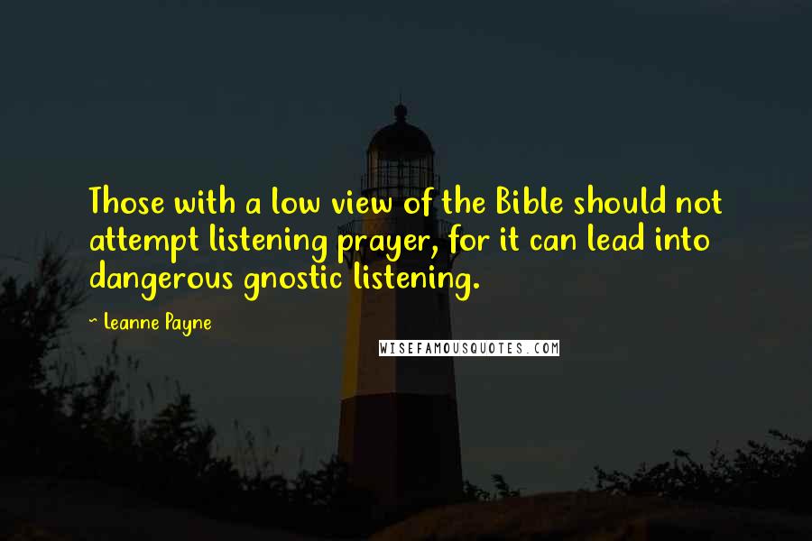 Leanne Payne Quotes: Those with a low view of the Bible should not attempt listening prayer, for it can lead into dangerous gnostic listening.