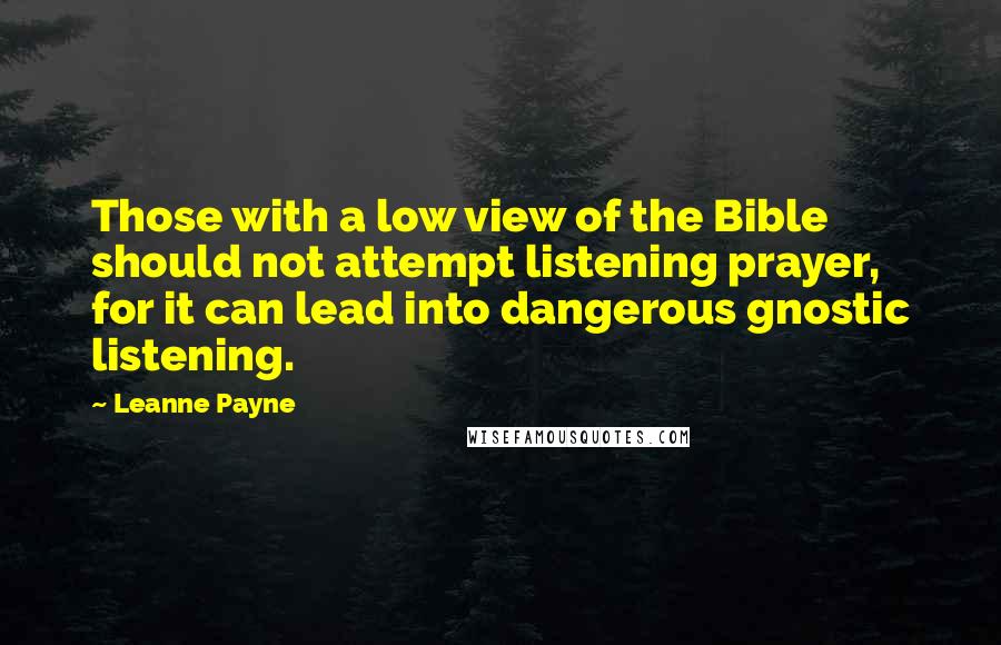 Leanne Payne Quotes: Those with a low view of the Bible should not attempt listening prayer, for it can lead into dangerous gnostic listening.