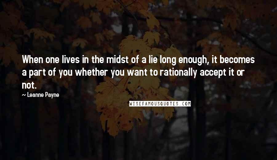 Leanne Payne Quotes: When one lives in the midst of a lie long enough, it becomes a part of you whether you want to rationally accept it or not.