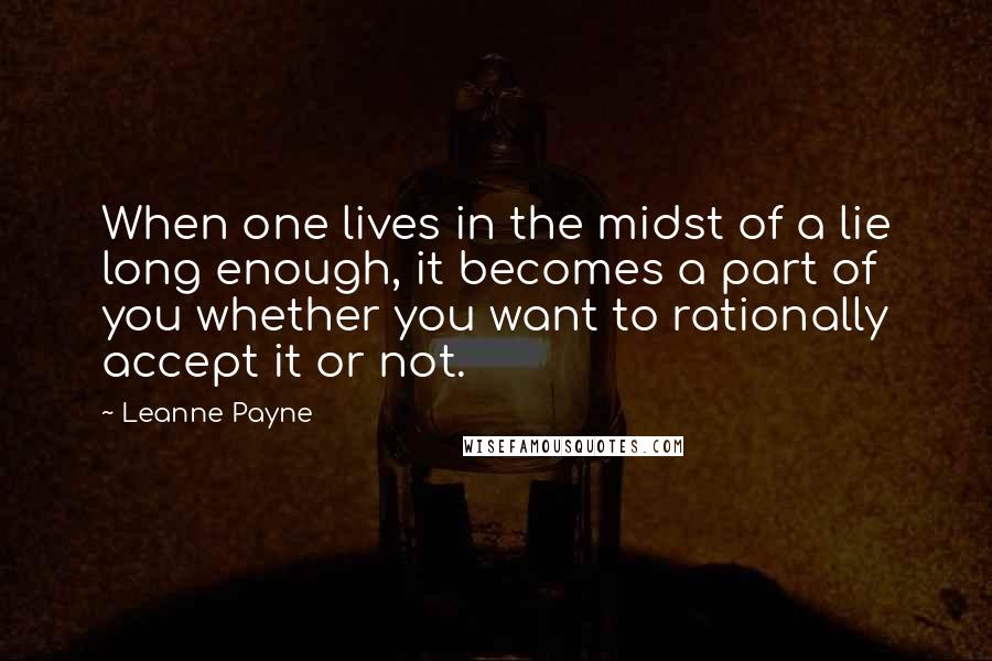 Leanne Payne Quotes: When one lives in the midst of a lie long enough, it becomes a part of you whether you want to rationally accept it or not.